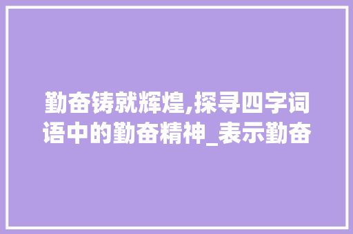 勤奋铸就辉煌,探寻四字词语中的勤奋精神_表示勤奋意思的四字词语