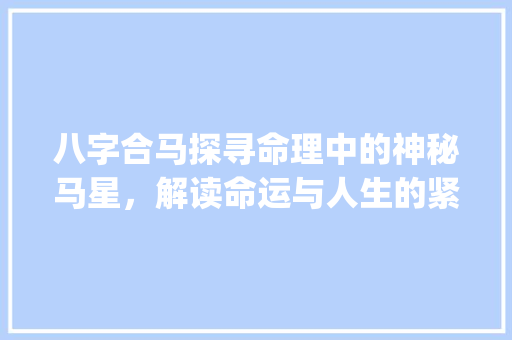 八字合马探寻命理中的神秘马星，解读命运与人生的紧密联系_八字合马的意思和含义