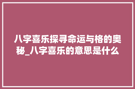 八字喜乐探寻命运与格的奥秘_八字喜乐的意思是什么呢
