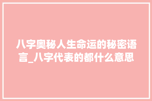 八字奥秘人生命运的秘密语言_八字代表的都什么意思