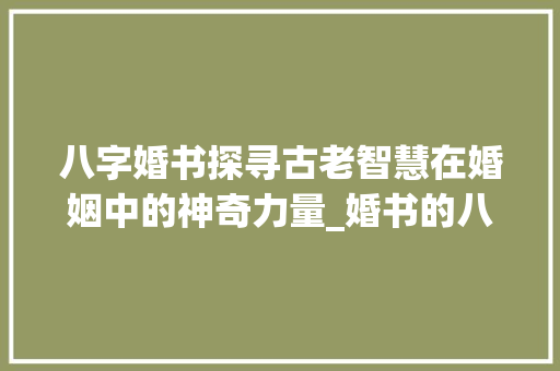 八字婚书探寻古老智慧在婚姻中的神奇力量_婚书的八字是什么意思