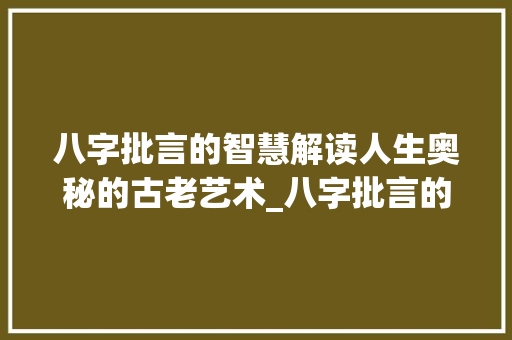 八字批言的智慧解读人生奥秘的古老艺术_八字批言的意思是什么