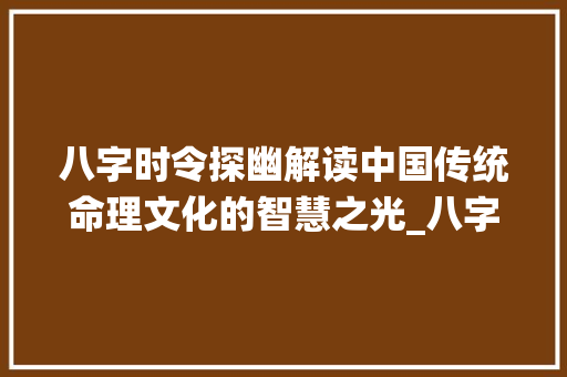 八字时令探幽解读中国传统命理文化的智慧之光_八字中每个时令的意思是