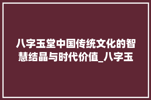 八字玉堂中国传统文化的智慧结晶与时代价值_八字玉堂的意思和解释大全