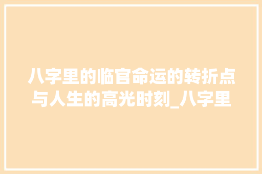 八字里的临官命运的转折点与人生的高光时刻_八字里的临官啥意思