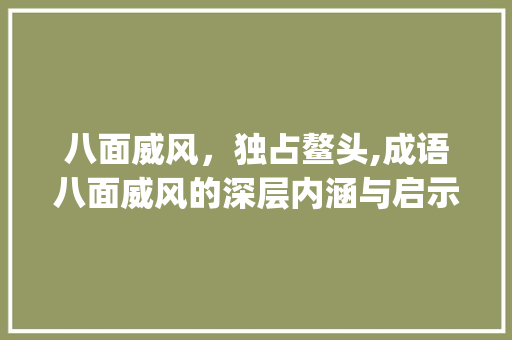 八面威风，独占鳌头,成语八面威风的深层内涵与启示_八个字的成语带意思  第1张