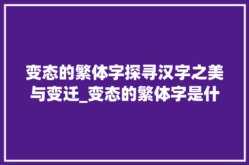 变态的繁体字探寻汉字之美与变迁_变态的繁体字是什么意思