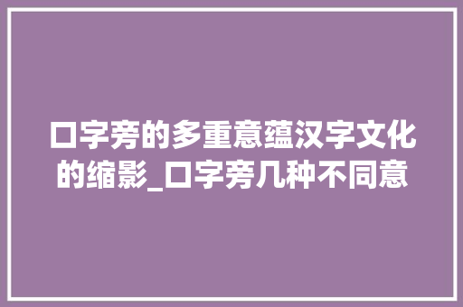 口字旁的多重意蕴汉字文化的缩影_口字旁几种不同意思的字