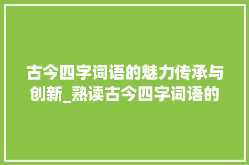 古今四字词语的魅力传承与创新_熟读古今四字词语的意思