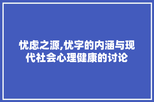 忧虑之源,忧字的内涵与现代社会心理健康的讨论
