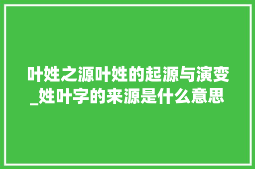 叶姓之源叶姓的起源与演变_姓叶字的来源是什么意思