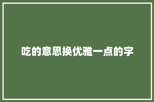 吃的意思换优雅一点的字