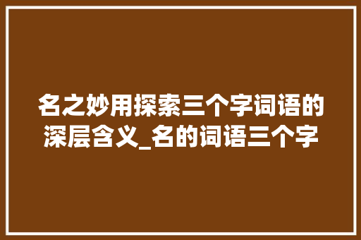 名之妙用探索三个字词语的深层含义_名的词语三个字的意思