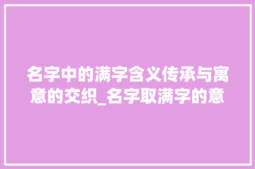 名字中的满字含义传承与寓意的交织_名字取满字的意思是什么