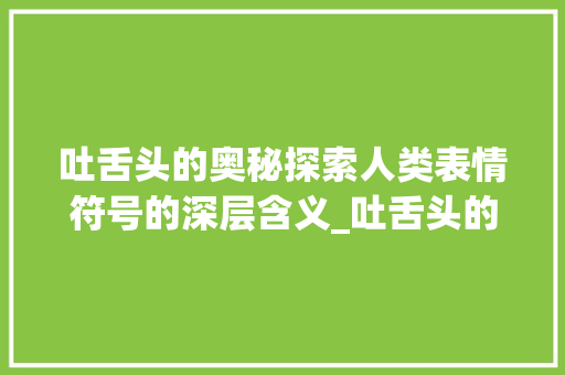 吐舌头的奥秘探索人类表情符号的深层含义_吐舌头的意思字怎麼寫