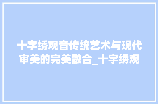 十字绣观音传统艺术与现代审美的完美融合_十字绣观音的意思解释