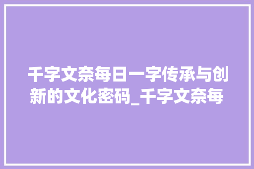 千字文奈每日一字传承与创新的文化密码_千字文奈每日一字的意思