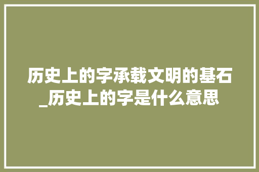历史上的字承载文明的基石_历史上的字是什么意思