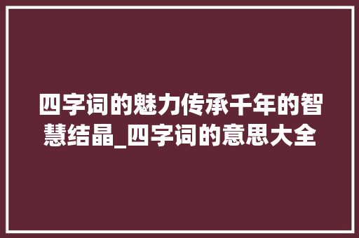 四字词的魅力传承千年的智慧结晶_四字词的意思大全简短的