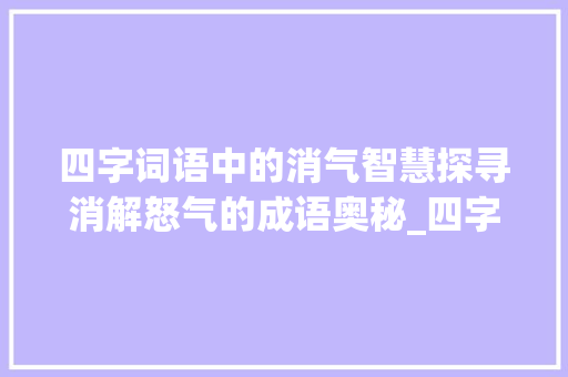 四字词语中的消气智慧探寻消解怒气的成语奥秘_四字词语含意思消气的字有哪些