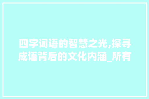 四字词语的智慧之光,探寻成语背后的文化内涵_所有四字词语的意思视频