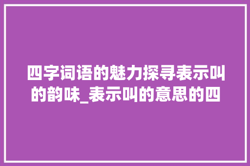 四字词语的魅力探寻表示叫的韵味_表示叫的意思的四字词语