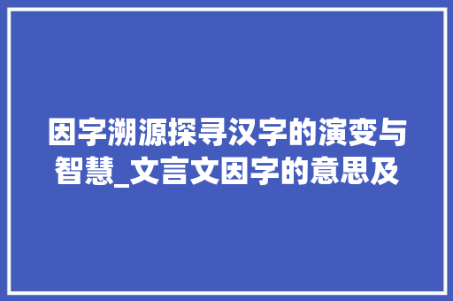 因字溯源探寻汉字的演变与智慧_文言文因字的意思及例句