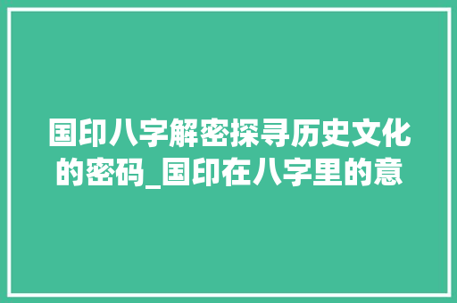 国印八字解密探寻历史文化的密码_国印在八字里的意思