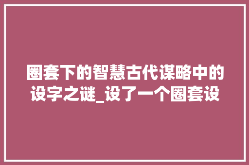 圈套下的智慧古代谋略中的设字之谜_设了一个圈套设字的意思