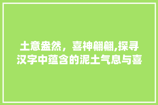 土意盎然，喜神翩翩,探寻汉字中蕴含的泥土气息与喜悦之情_土意思的喜神字有哪些