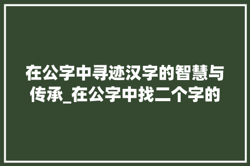 在公字中寻迹汉字的智慧与传承_在公字中找二个字的意思