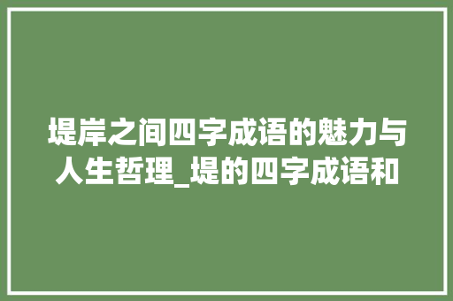 堤岸之间四字成语的魅力与人生哲理_堤的四字成语和意思解释 第1张 堤岸之间四字成语的魅力与人生哲理_堤的四字成语和意思解释 第1张