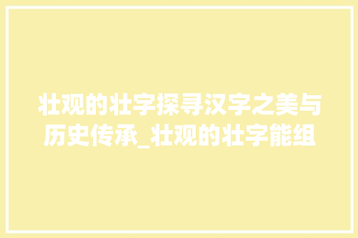 壮观的壮字探寻汉字之美与历史传承_壮观的壮字能组什么意思