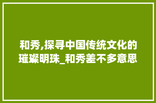 和秀,探寻中国传统文化的璀璨明珠_和秀差不多意思的字