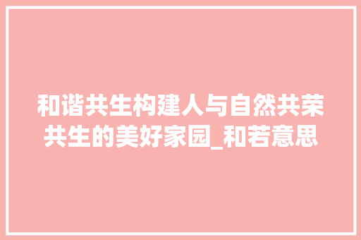 和谐共生构建人与自然共荣共生的美好家园_和若意思一样的字