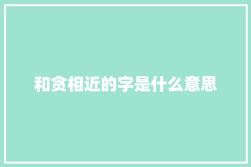 和贪相近的字是什么意思
