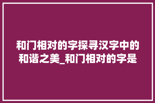和门相对的字探寻汉字中的和谐之美_和门相对的字是什么意思