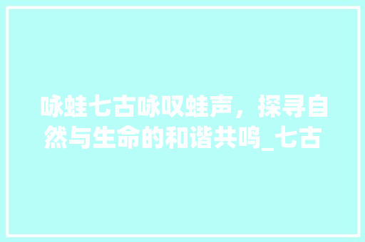 咏蛙七古咏叹蛙声，探寻自然与生命的和谐共鸣_七古咏蛙的意思30字