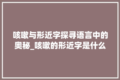 咳嗽与形近字探寻语言中的奥秘_咳嗽的形近字是什么意思