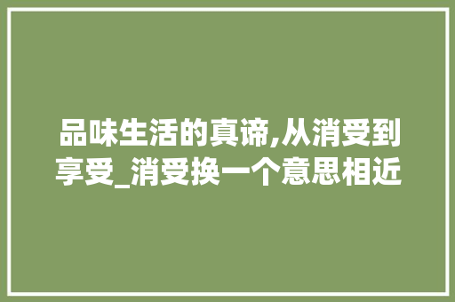 品味生活的真谛,从消受到享受_消受换一个意思相近的字