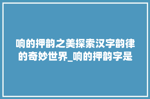 响的押韵之美探索汉字韵律的奇妙世界_响的押韵字是什么意思