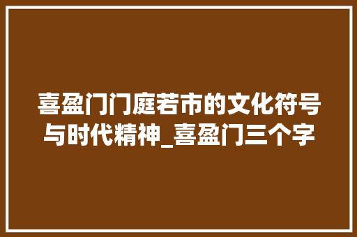 喜盈门门庭若市的文化符号与时代精神_喜盈门三个字的意思