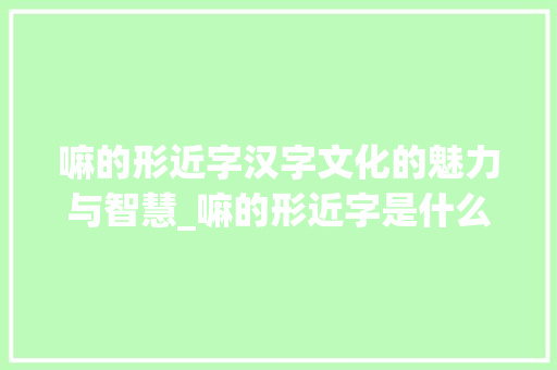 嘛的形近字汉字文化的魅力与智慧_嘛的形近字是什么意思 第1张 嘛的形近字汉字文化的魅力与智慧_嘛的形近字是什么意思 第1张