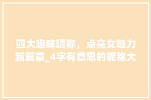 四大趣味昵称，点亮女魅力新篇章_4字有意思的昵称大全女
