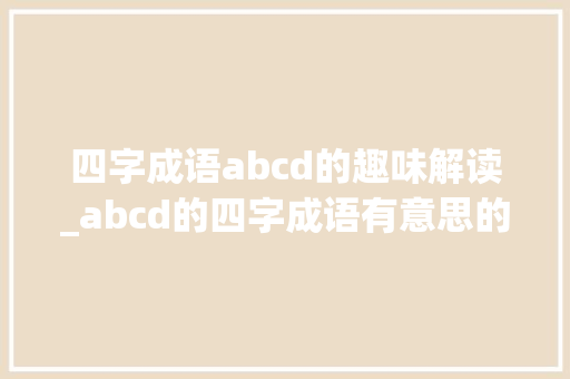 四字成语abcd的趣味解读_abcd的四字成语有意思的