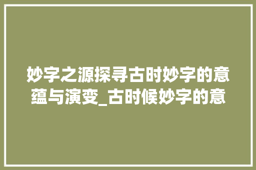 妙字之源探寻古时妙字的意蕴与演变_古时候妙字的意思是什么