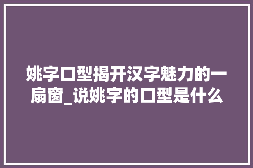 姚字口型揭开汉字魅力的一扇窗_说姚字的口型是什么意思  第1张