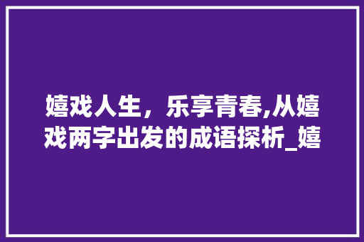 嬉戏人生，乐享青春,从嬉戏两字出发的成语探析_嬉戏两字的意思一样的成语