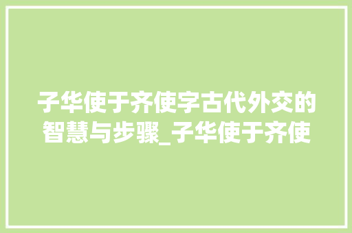 子华使于齐使字古代外交的智慧与步骤_子华使于齐使字的意思
