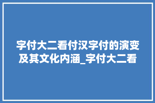 字付大二看付汉字付的演变及其文化内涵_字付大二看付的意思